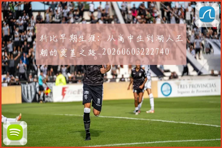 科比早期生涯：从高中生到湖人王朝的奠基之路_20260603222740
