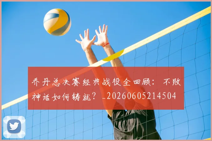 乔丹总决赛经典战役全回顾：不败神话如何铸就？_20260605214504