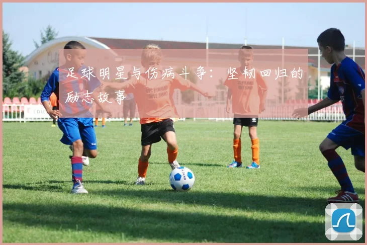 足球明星与伤病斗争：坚韧回归的励志故事