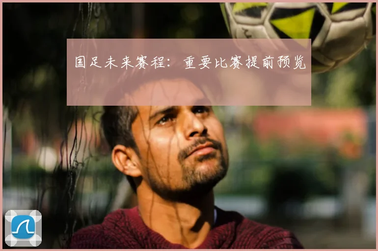 国足未来赛程：重要比赛提前预览
