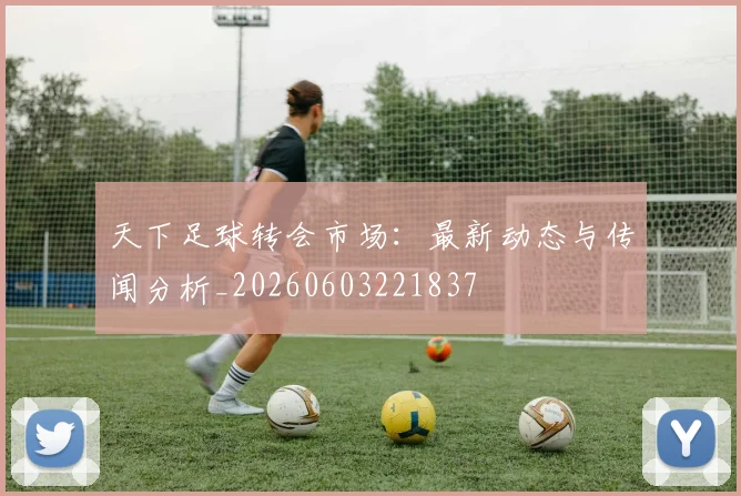 天下足球转会市场：最新动态与传闻分析_20260603221837