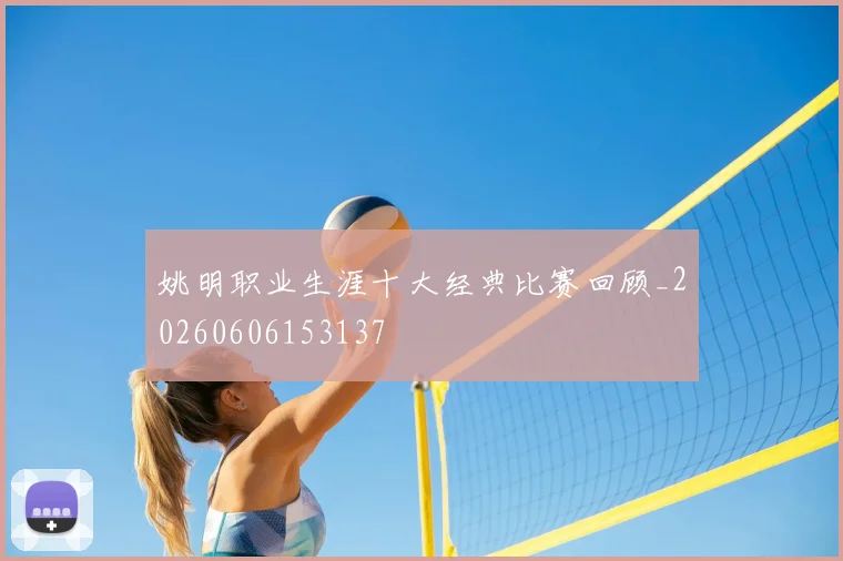 姚明职业生涯十大经典比赛回顾_20260606153137