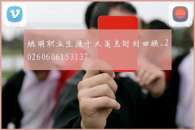 姚明职业生涯十大高光时刻回顾_20260606153137
