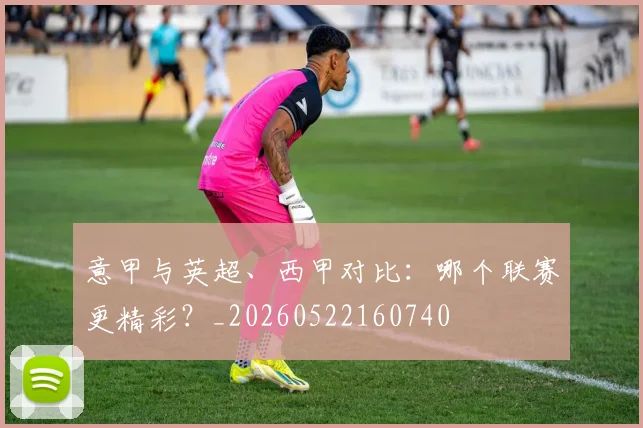 意甲与英超、西甲对比：哪个联赛更精彩？_20260522160740