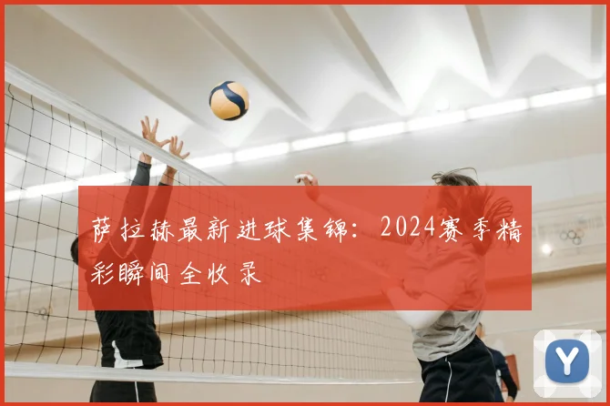 萨拉赫最新进球集锦：2024赛季精彩瞬间全收录
