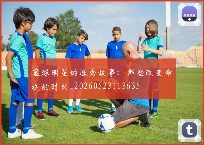 篮球明星的选秀故事：那些改变命运的时刻_20260523113635