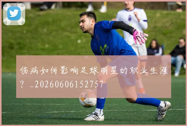 伤病如何影响足球明星的职业生涯？_20260606152757