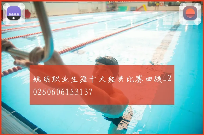 姚明职业生涯十大经典比赛回顾_20260606153137