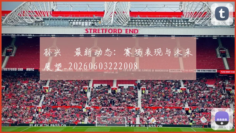 孙兴慜最新动态：赛场表现与未来展望_20260603222008