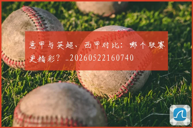 意甲与英超、西甲对比：哪个联赛更精彩？_20260522160740