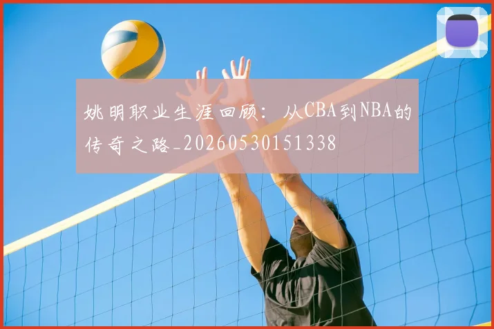 姚明职业生涯回顾：从CBA到NBA的传奇之路_20260530151338