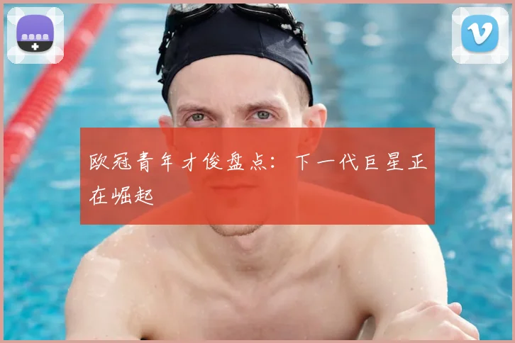 欧冠青年才俊盘点：下一代巨星正在崛起