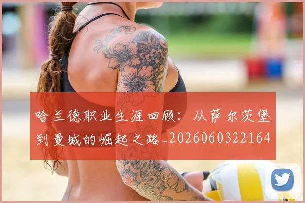 哈兰德职业生涯回顾：从萨尔茨堡到曼城的崛起之路_20260603221643