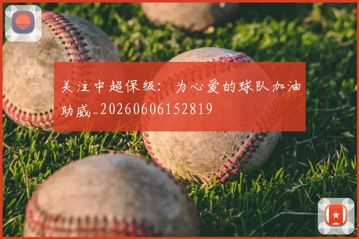 关注中超保级：为心爱的球队加油助威_20260606152819