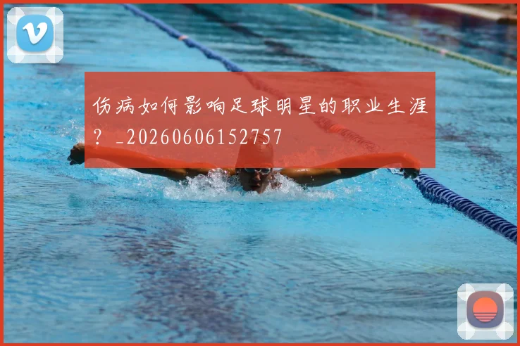 伤病如何影响足球明星的职业生涯？_20260606152757
